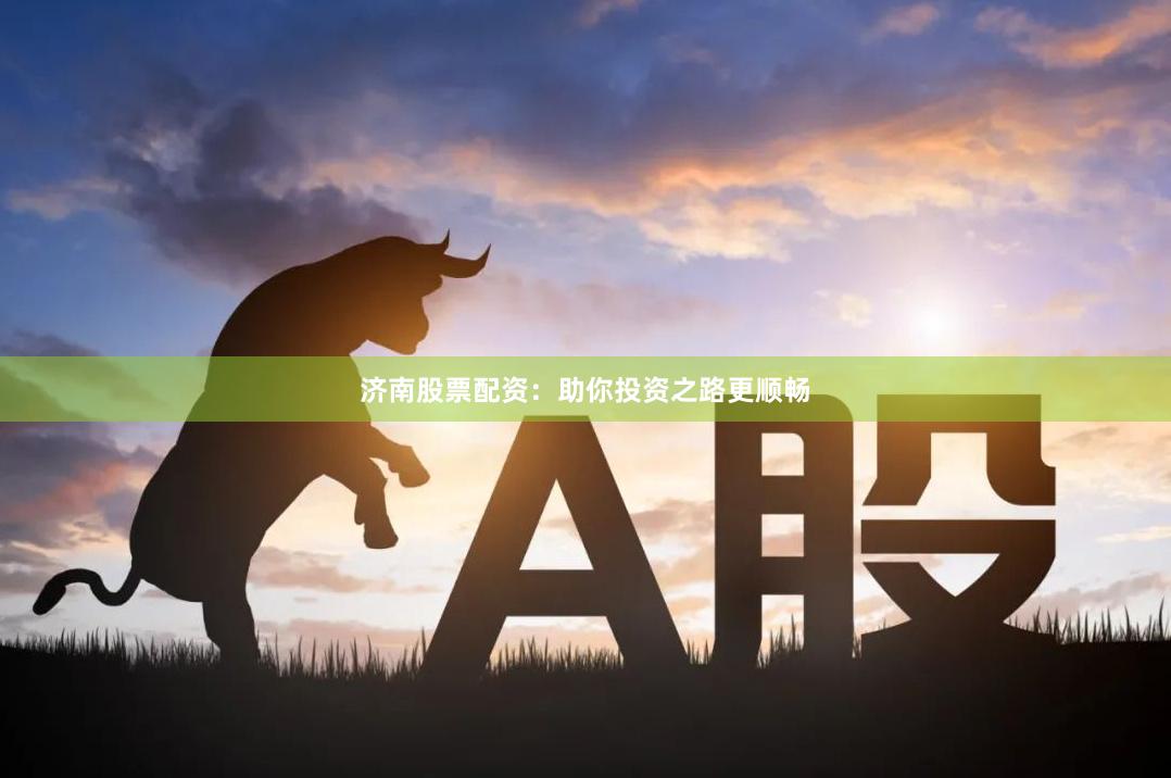 济南股票配资：助你投资之路更顺畅