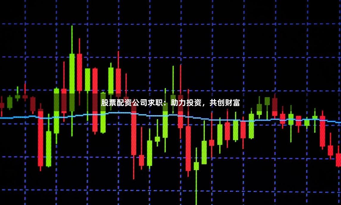股票配资公司求职：助力投资，共创财富