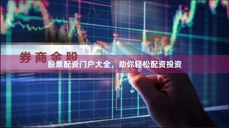 股票配资门户大全，助你轻松配资投资
