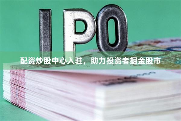 配资炒股中心入驻，助力投资者掘金股市
