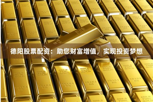 德阳股票配资：助您财富增值，实现投资梦想