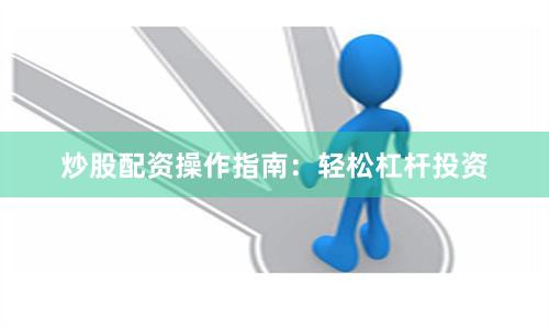炒股配资操作指南：轻松杠杆投资