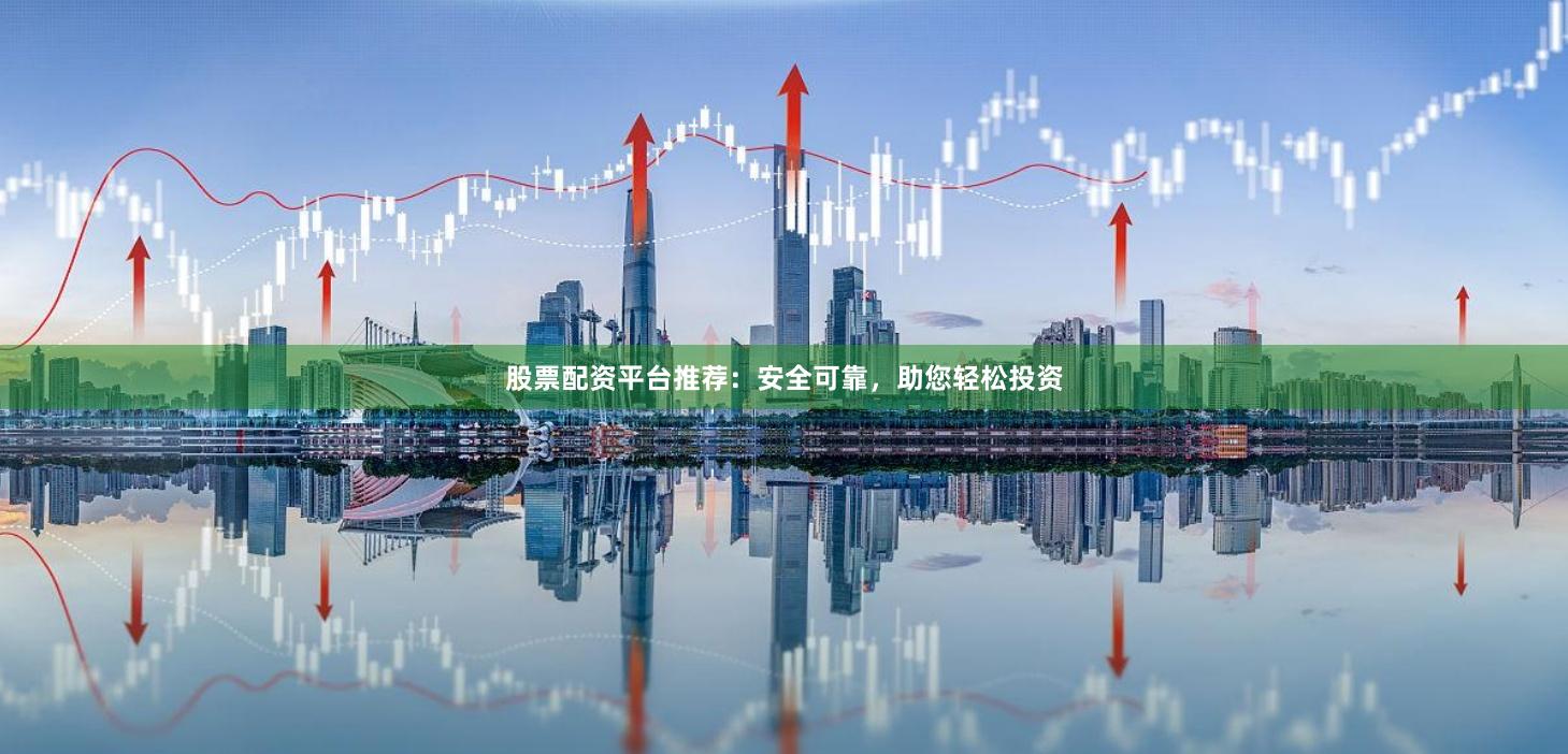 股票配资平台推荐：安全可靠，助您轻松投资