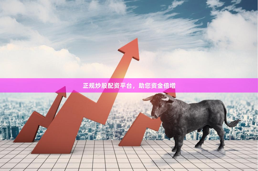 正规炒股配资平台，助您资金倍增