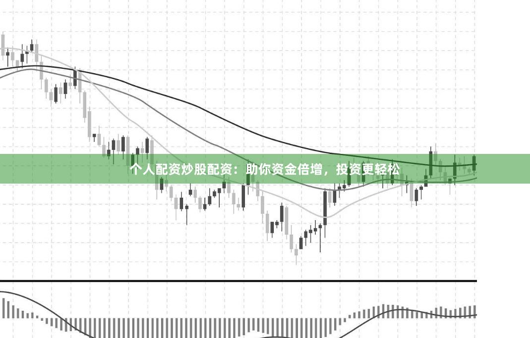 个人配资炒股配资：助你资金倍增，投资更轻松