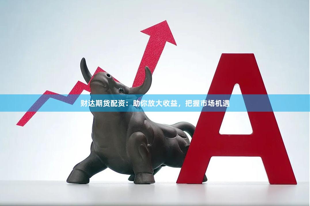 财达期货配资：助你放大收益，把握市场机遇