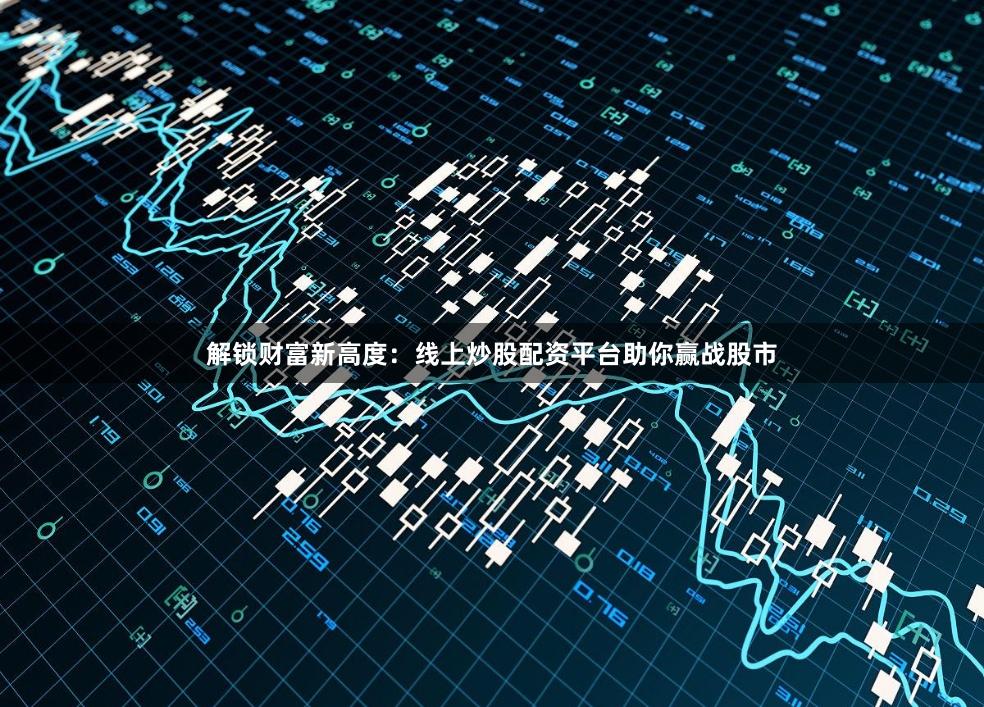 解锁财富新高度：线上炒股配资平台助你赢战股市