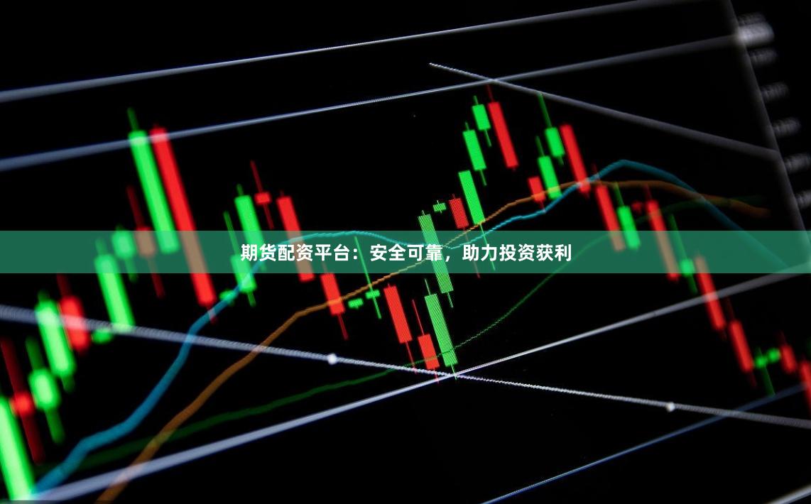 期货配资平台：安全可靠，助力投资获利