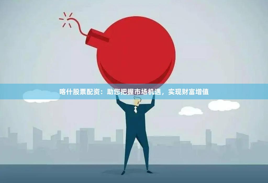 喀什股票配资：助您把握市场机遇，实现财富增值