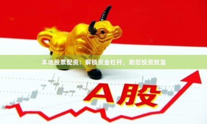 本地股票配资：解锁资金杠杆，助您投资致富