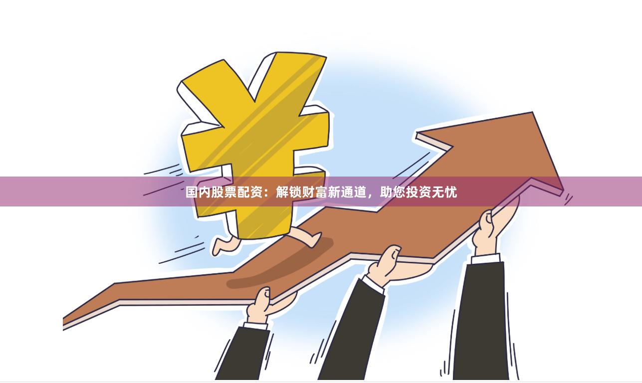 国内股票配资：解锁财富新通道，助您投资无忧