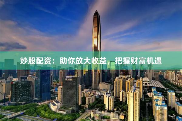炒股配资：助你放大收益，把握财富机遇