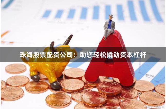 珠海股票配资公司：助您轻松撬动资本杠杆