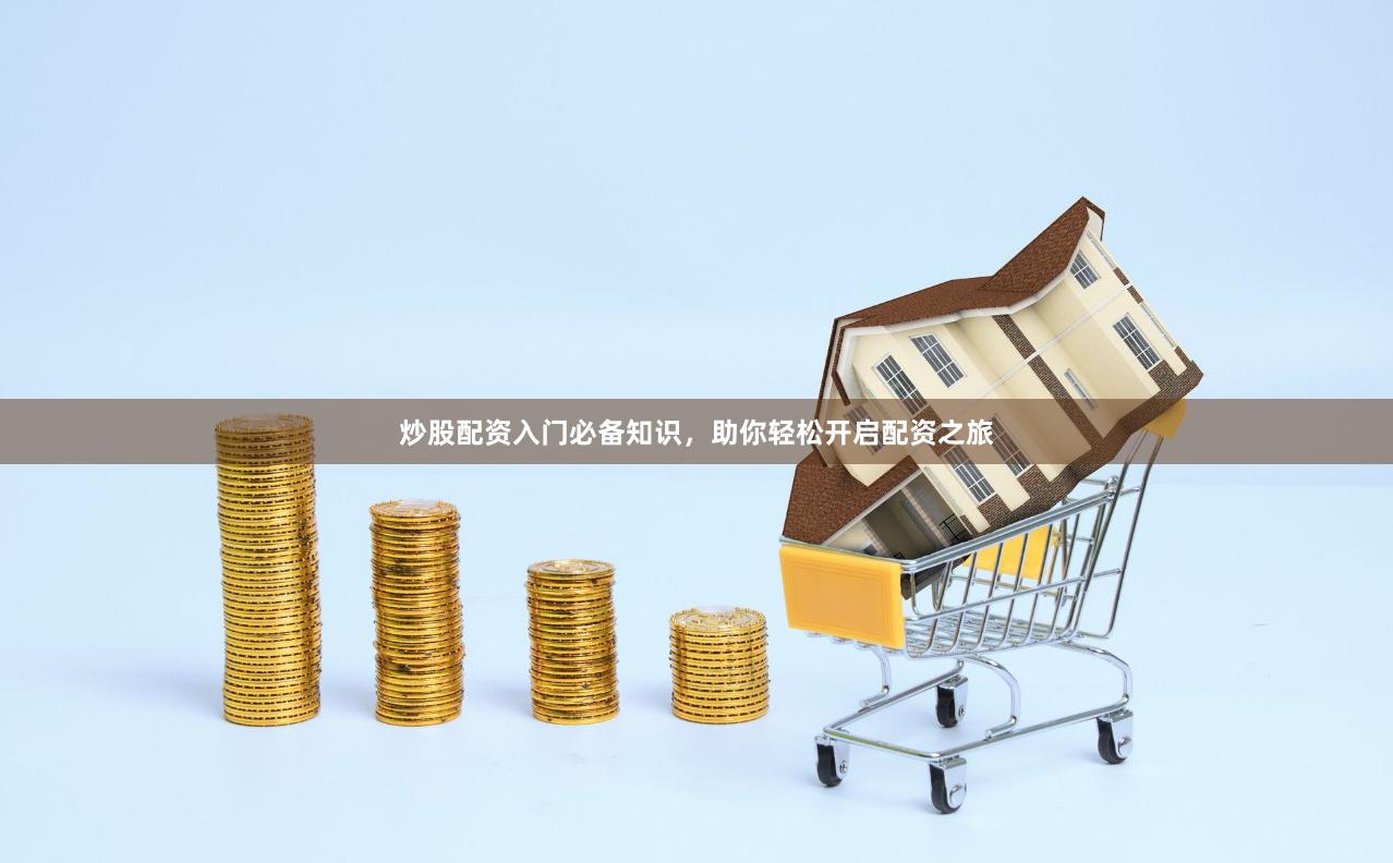 炒股配资入门必备知识，助你轻松开启配资之旅