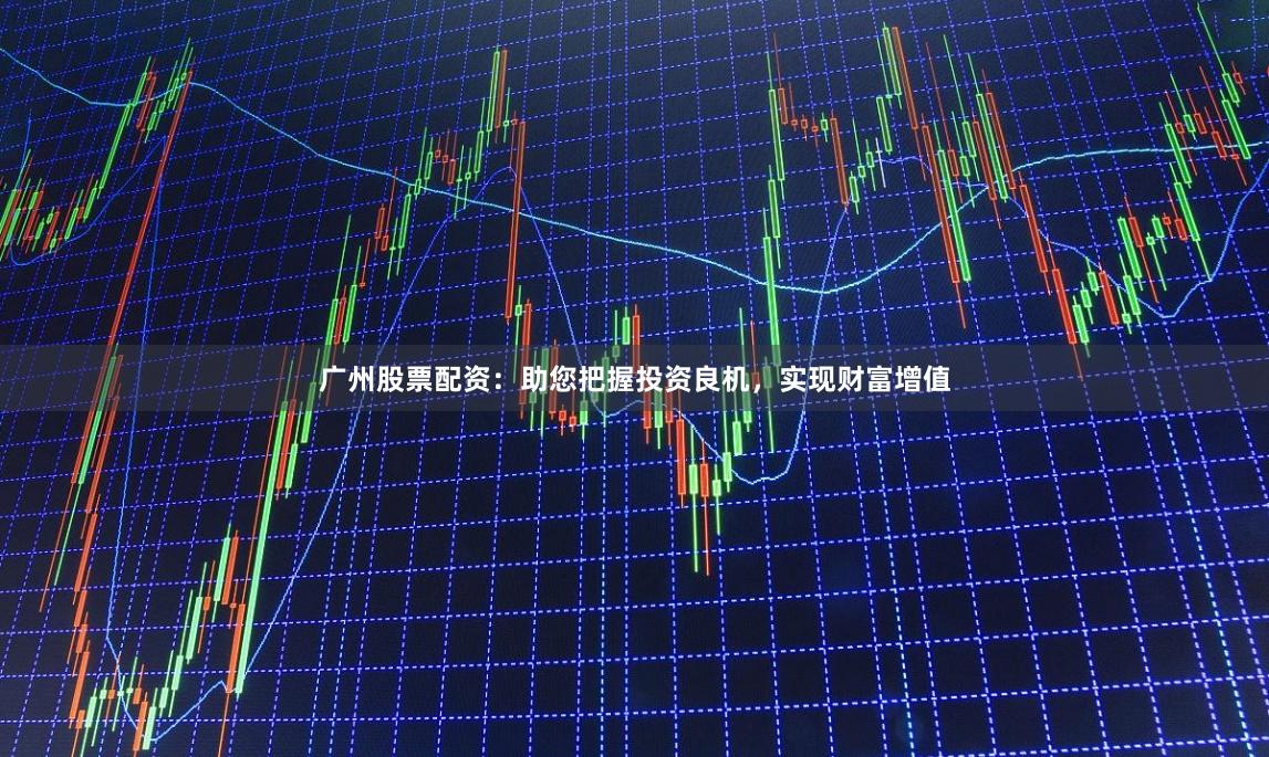 广州股票配资：助您把握投资良机，实现财富增值