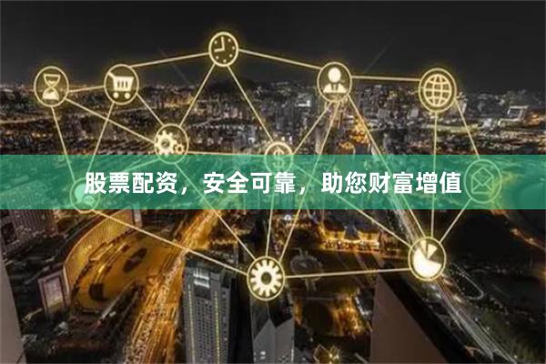 股票配资，安全可靠，助您财富增值