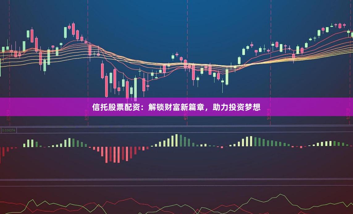 信托股票配资：解锁财富新篇章，助力投资梦想