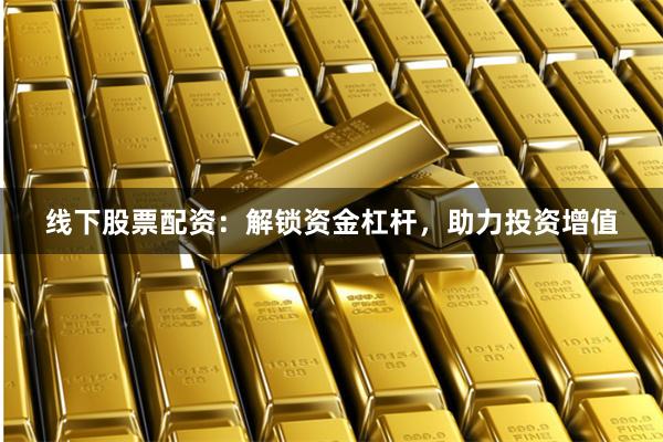 线下股票配资：解锁资金杠杆，助力投资增值