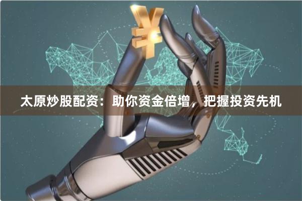 太原炒股配资：助你资金倍增，把握投资先机