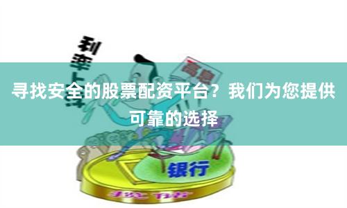 寻找安全的股票配资平台？我们为您提供可靠的选择