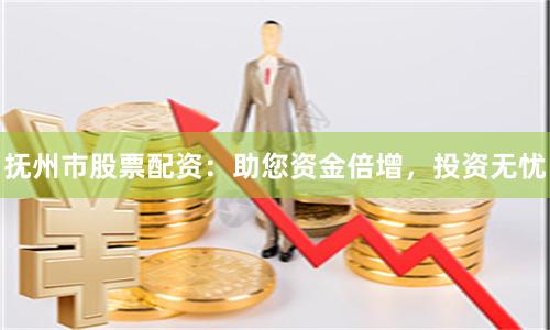 抚州市股票配资：助您资金倍增，投资无忧