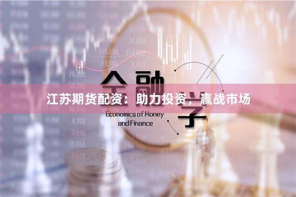 江苏期货配资：助力投资，赢战市场