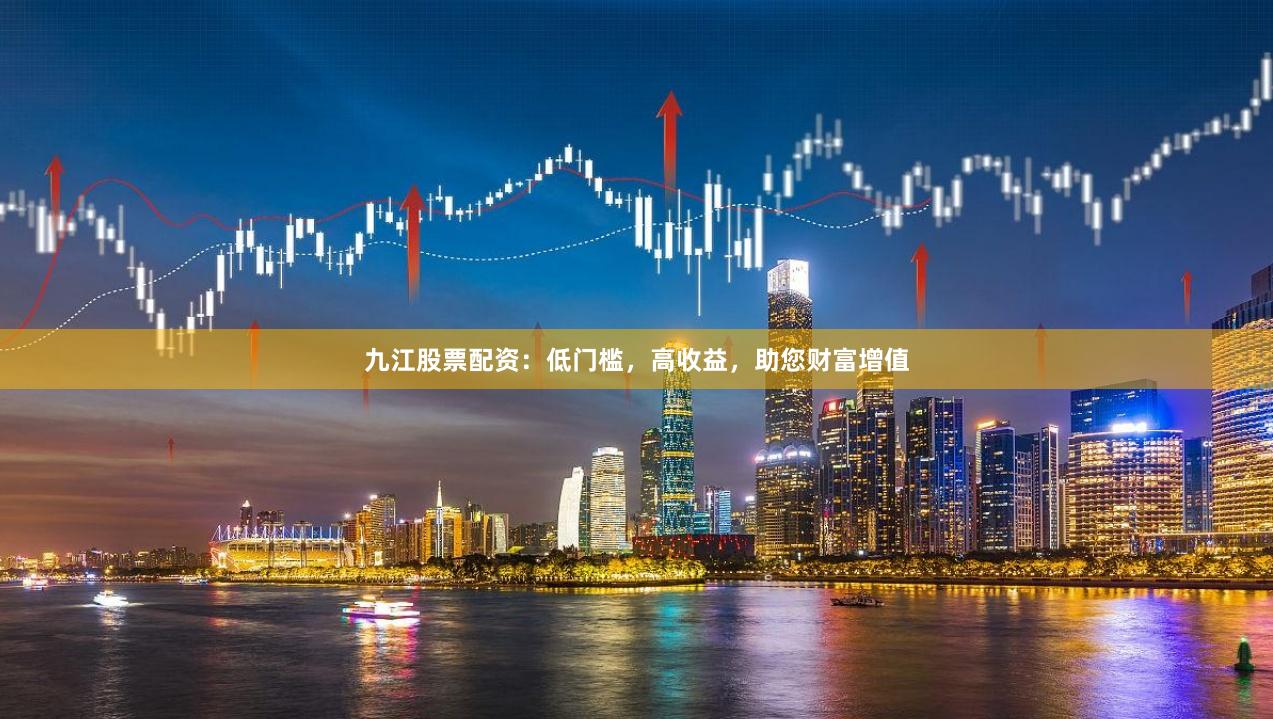 九江股票配资：低门槛，高收益，助您财富增值