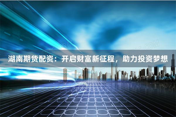 湖南期货配资：开启财富新征程，助力投资梦想