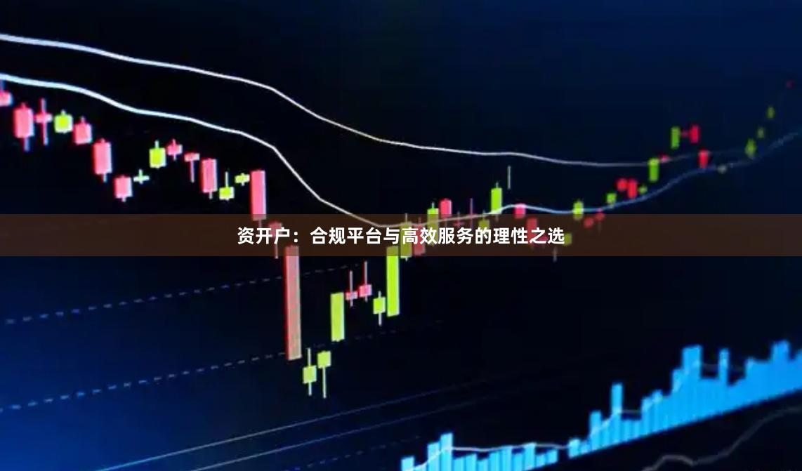 资开户：合规平台与高效服务的理性之选