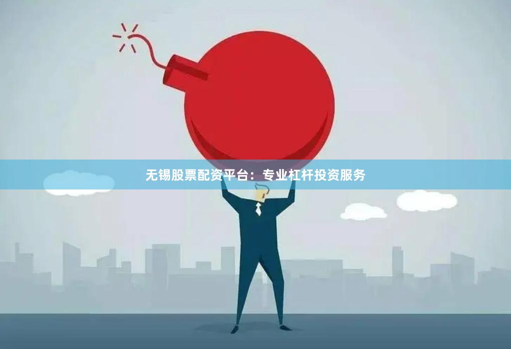 无锡股票配资平台：专业杠杆投资服务