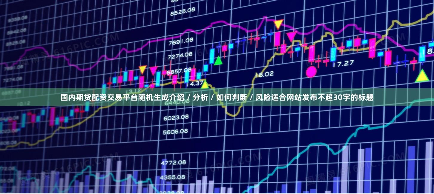 国内期货配资交易平台随机生成介绍 / 分析 / 如何判断 / 风险适合网站发布不超30字的标题