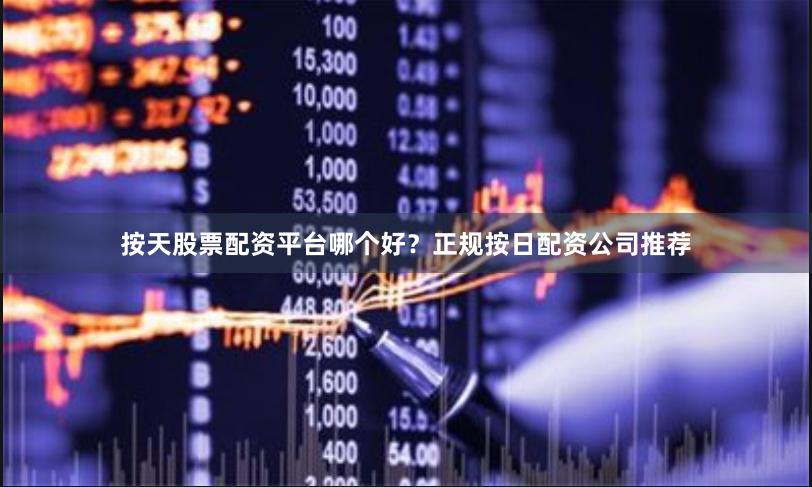 按天股票配资平台哪个好？正规按日配资公司推荐