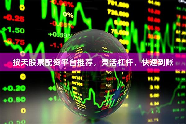按天股票配资平台推荐，灵活杠杆，快速到账