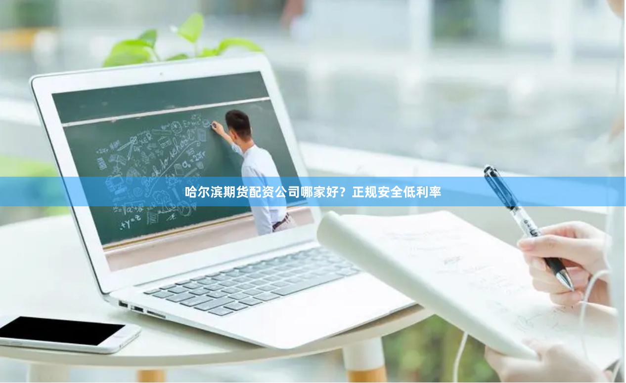哈尔滨期货配资公司哪家好？正规安全低利率