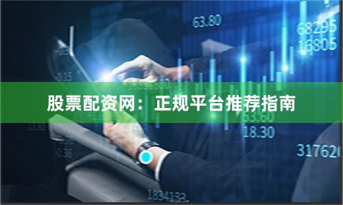 股票配资网：正规平台推荐指南