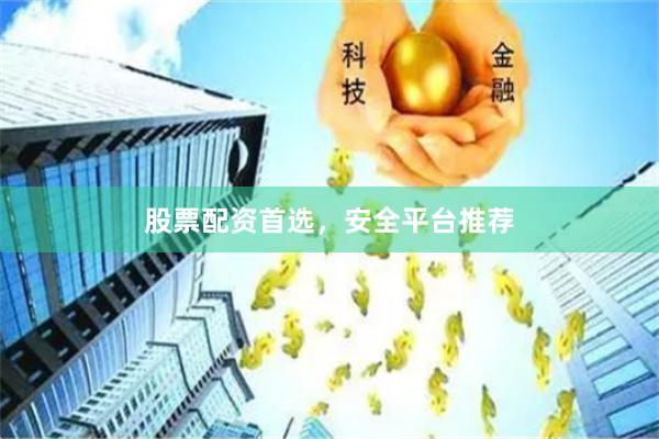 股票配资首选，安全平台推荐