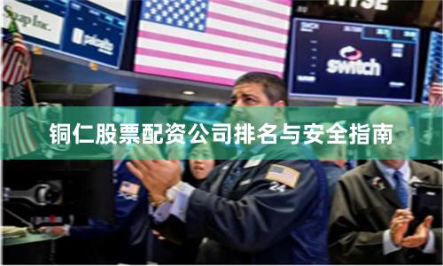 铜仁股票配资公司排名与安全指南