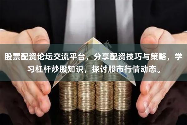 股票配资论坛交流平台，分享配资技巧与策略，学习杠杆炒股知识，探讨股市行情动态。