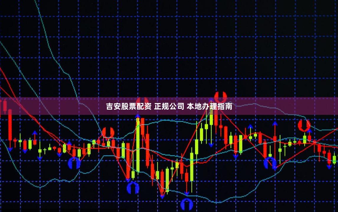 吉安股票配资 正规公司 本地办理指南