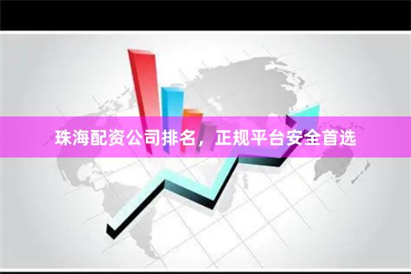珠海配资公司排名，正规平台安全首选
